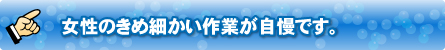 女性のきめ細かい作業が自慢です。