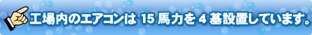 工場内のエアコンは15馬力を4基設置しています。