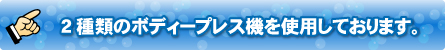 2種類のボディープレス機を使用しております。