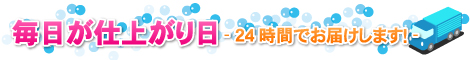 毎日が仕上がり日　- 24時間でお届け致します！ -